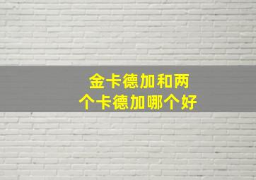 金卡德加和两个卡德加哪个好