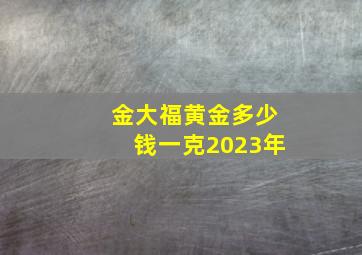 金大福黄金多少钱一克2023年