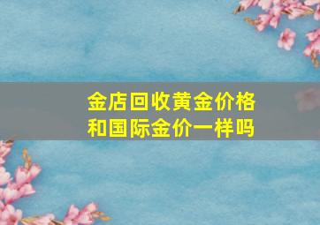 金店回收黄金价格和国际金价一样吗