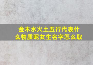 金木水火土五行代表什么物质呢女生名字怎么取