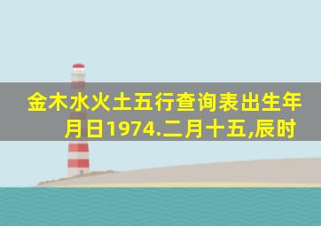 金木水火土五行查询表出生年月日1974.二月十五,辰时