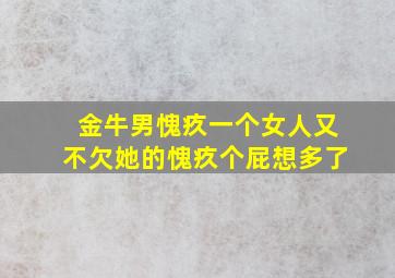 金牛男愧疚一个女人又不欠她的愧疚个屁想多了