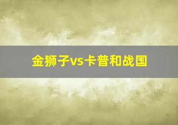 金狮子vs卡普和战国