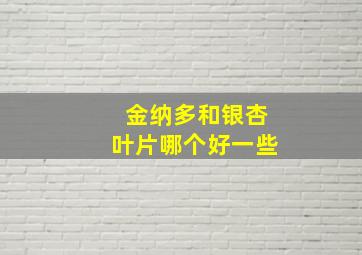 金纳多和银杏叶片哪个好一些