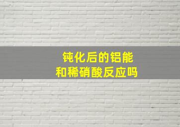 钝化后的铝能和稀硝酸反应吗