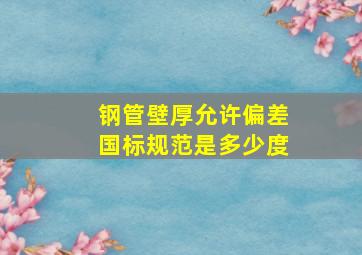 钢管壁厚允许偏差国标规范是多少度