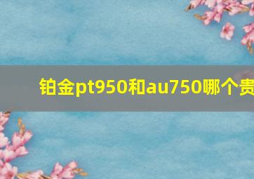 铂金pt950和au750哪个贵