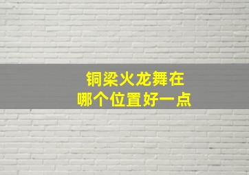 铜梁火龙舞在哪个位置好一点