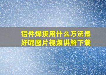 铝件焊接用什么方法最好呢图片视频讲解下载