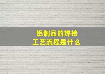 铝制品的焊接工艺流程是什么