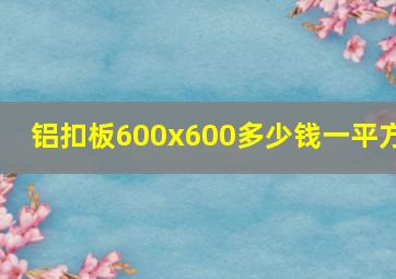 铝扣板600x600多少钱一平方