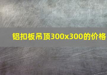 铝扣板吊顶300x300的价格