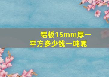 铝板15mm厚一平方多少钱一吨呢