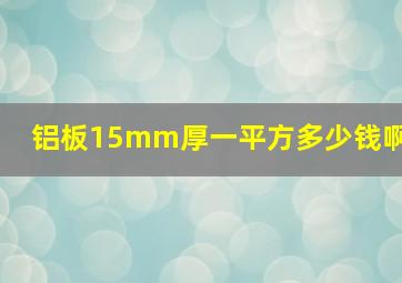 铝板15mm厚一平方多少钱啊