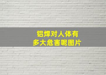 铝焊对人体有多大危害呢图片