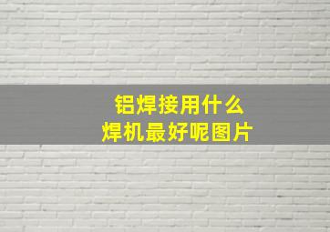 铝焊接用什么焊机最好呢图片