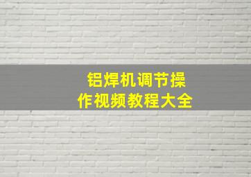 铝焊机调节操作视频教程大全