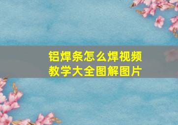 铝焊条怎么焊视频教学大全图解图片