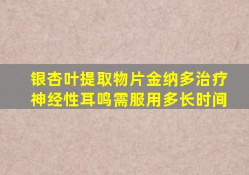 银杏叶提取物片金纳多治疗神经性耳鸣需服用多长时间