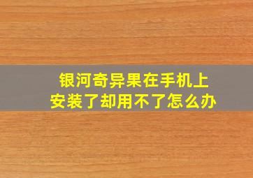 银河奇异果在手机上安装了却用不了怎么办