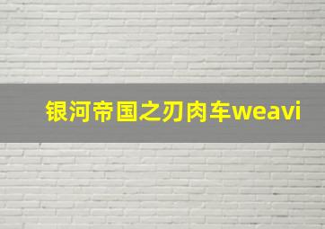 银河帝国之刃肉车weavi