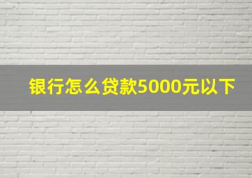 银行怎么贷款5000元以下