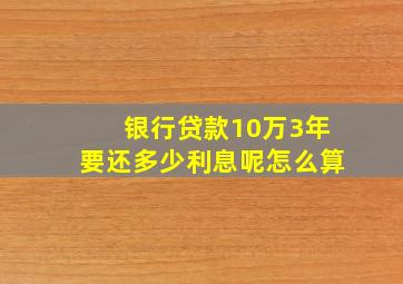 银行贷款10万3年要还多少利息呢怎么算