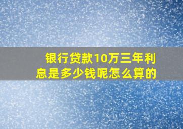 银行贷款10万三年利息是多少钱呢怎么算的