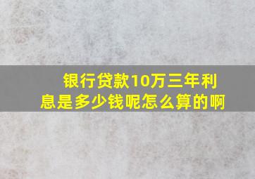 银行贷款10万三年利息是多少钱呢怎么算的啊