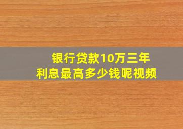 银行贷款10万三年利息最高多少钱呢视频