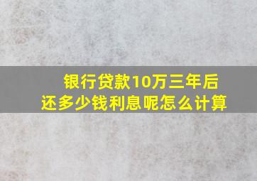 银行贷款10万三年后还多少钱利息呢怎么计算