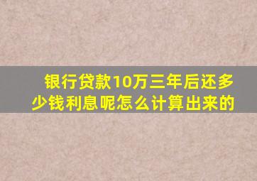 银行贷款10万三年后还多少钱利息呢怎么计算出来的