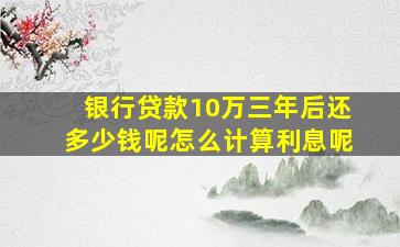 银行贷款10万三年后还多少钱呢怎么计算利息呢