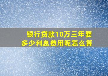 银行贷款10万三年要多少利息费用呢怎么算