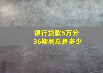 银行贷款5万分36期利息是多少