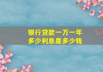 银行贷款一万一年多少利息是多少钱