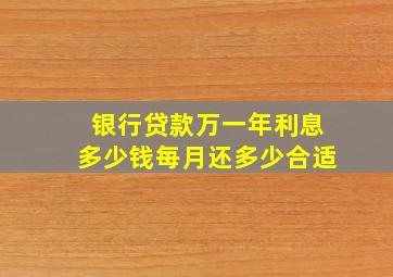 银行贷款万一年利息多少钱每月还多少合适