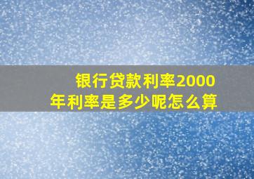 银行贷款利率2000年利率是多少呢怎么算