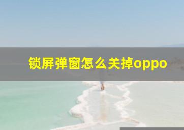 锁屏弹窗怎么关掉oppo