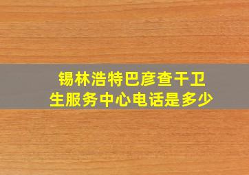 锡林浩特巴彦查干卫生服务中心电话是多少