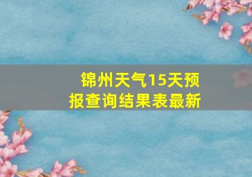 锦州天气15天预报查询结果表最新