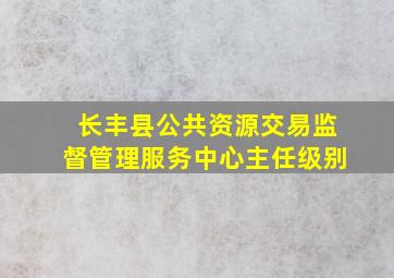 长丰县公共资源交易监督管理服务中心主任级别