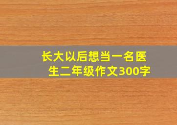 长大以后想当一名医生二年级作文300字