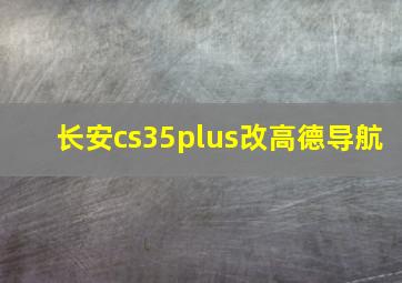 长安cs35plus改高德导航