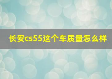 长安cs55这个车质量怎么样