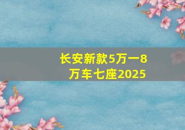 长安新款5万一8万车七座2025