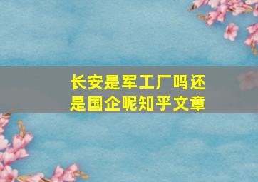 长安是军工厂吗还是国企呢知乎文章