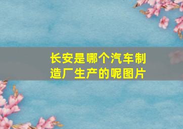 长安是哪个汽车制造厂生产的呢图片