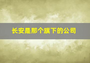 长安是那个旗下的公司