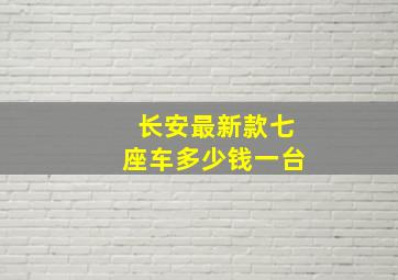 长安最新款七座车多少钱一台